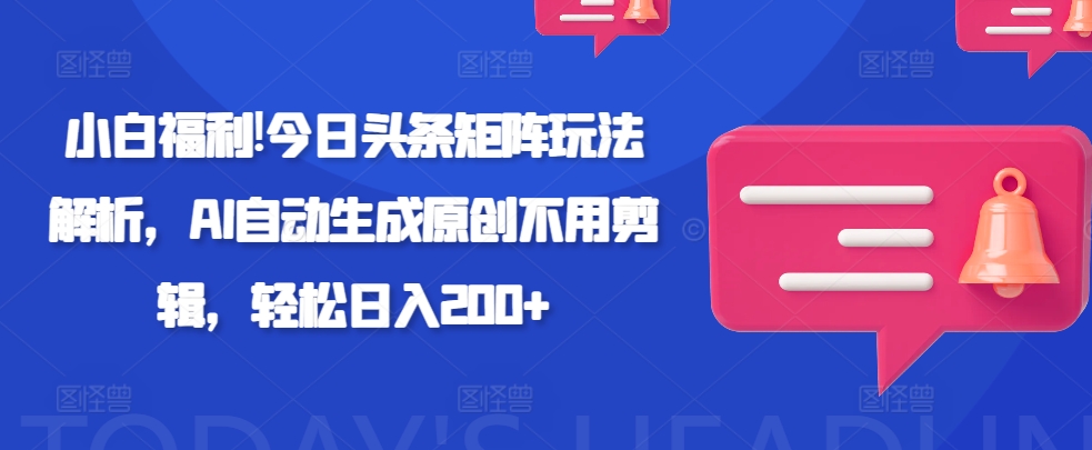 小白福利!今日头条矩阵玩法解析，AI自动生成原创不用剪辑，轻松日入200+-中创网-创业项目大全_网络资源分享
