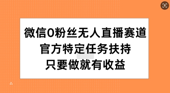 微信0粉丝无人直播赛道，官方特定任务扶持，只要做就有收益-中创网-创业项目大全_网络资源分享