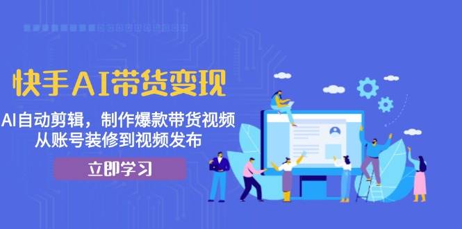 快手AI带货变现：AI自动剪辑，制作爆款带货视频，从账号装修到视频发布-中创网-创业项目大全_网络资源分享