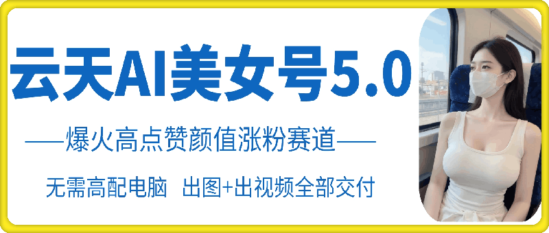云天AI美女号5.0，爆火高点赞颜值涨粉赛道-中创网-创业项目大全_网络资源分享