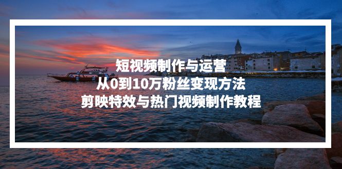 （13247期）短视频制作与运营，从0到10万粉丝变现方法，剪映特效与热门视频制作教程-中创网-创业项目大全_网络资源分享