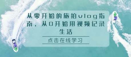 从零开始的旅拍vlog指南，从0开始用视频记录生活-中创网-创业项目大全_网络资源分享