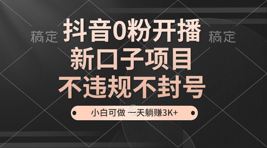（13301期）抖音0粉开播，新口子项目，不违规不封号，小白可做，一天躺赚3K+-中创网-创业项目大全_网络资源分享