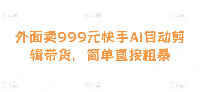 外面卖999元快手AI自动剪辑带货，简单直接粗暴-中创网-创业项目大全_网络资源分享