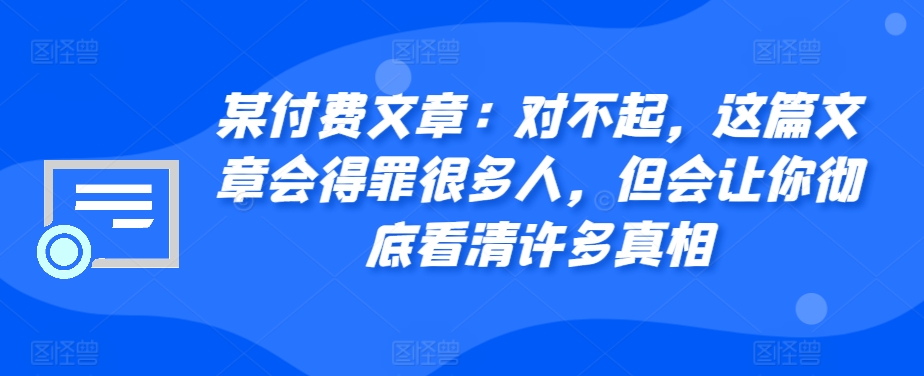 某付费文章：对不起，这篇文章会得罪很多人，但会让你彻底看清许多真相-中创网-创业项目大全_网络资源分享