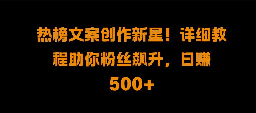 热榜文案创作新星!详细教程助你粉丝飙升，日入500+【揭秘】-中创网-创业项目大全_网络资源分享