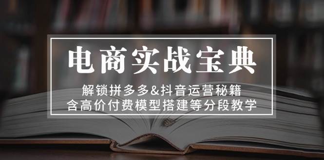 电商实战宝典：解锁拼多多&抖音运营秘籍，含高价付费模型搭建等分段教学-中创网-创业项目大全_网络资源分享