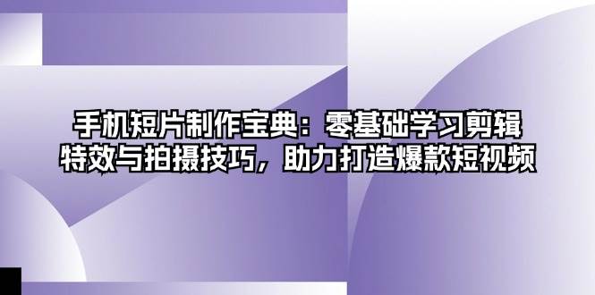 手机短片制作宝典：零基础学习剪辑、特效与拍摄技巧，助力打造爆款短视频-中创网-创业项目大全_网络资源分享