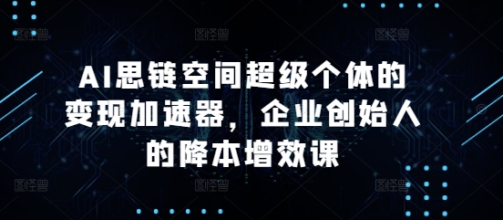 AI思链空间超级个体的变现加速器，企业创始人的降本增效课-中创网-创业项目大全_网络资源分享