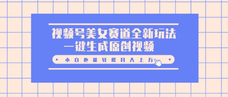 视频号美女赛道全新玩法，一键生成原创视频，小白也能轻松月入上W-中创网-创业项目大全_网络资源分享