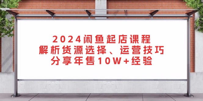 （13267期）2024闲鱼起店课程：解析货源选择、运营技巧，分享年售10W+经验-中创网-创业项目大全_网络资源分享