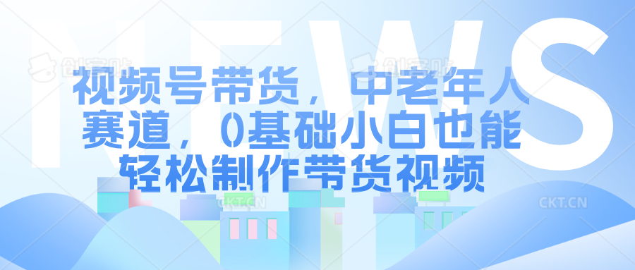 视频号带货，中老年人赛道，0基础小白也能轻松制作带货视频-中创网-创业项目大全_网络资源分享