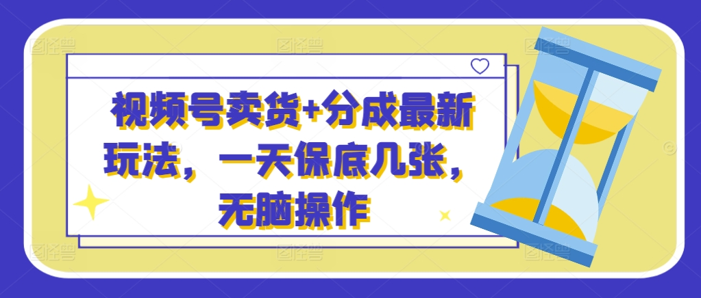视频号卖货+分成最新玩法，一天保底几张，无脑操作-中创网-创业项目大全_网络资源分享
