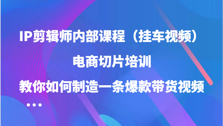 IP剪辑师内部课程（挂车视频），电商切片培训，教你如何制造一条爆款带货视频（更新）-中创网-创业项目大全_网络资源分享