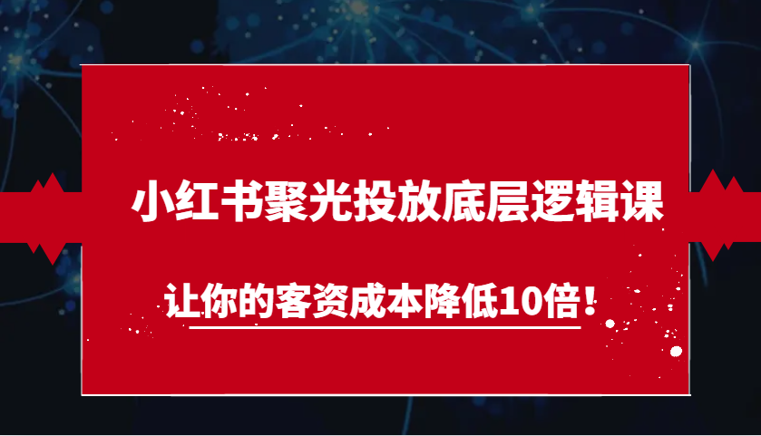 小红书聚光投放底层逻辑课，让你的客资成本降低10倍！-中创网-创业项目大全_网络资源分享