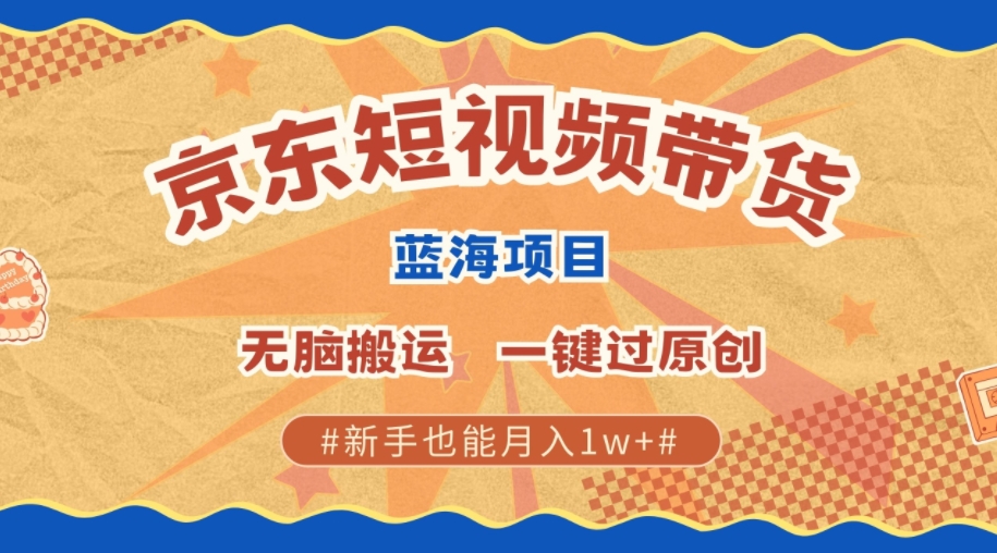 最新京东短视频蓝海带货项目，无需剪辑无脑搬运，一键过原创，有手就能赚，新手也能月入1w+-中创网-创业项目大全_网络资源分享