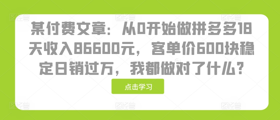 某付费文章：从0开始做拼多多18天收入86600元，客单价600块稳定日销过万，我都做对了什么?-中创网-创业项目大全_网络资源分享