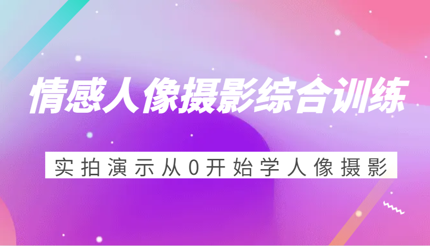 情感人像摄影综合训练，实拍演示从0开始学人像摄影（24节）-中创网-创业项目大全_网络资源分享