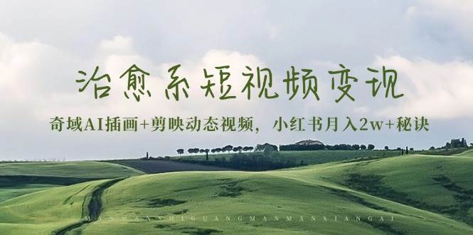 治愈系短视频变现：奇域AI插画+剪映动态视频，小红书月入2w+秘诀（含素材）-中创网-创业项目大全_网络资源分享