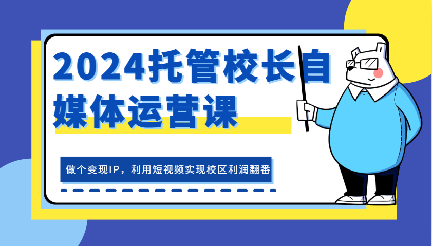 2024托管校长自媒体运营课，做个变现IP，利用短视频实现校区利润翻番-中创网-创业项目大全_网络资源分享