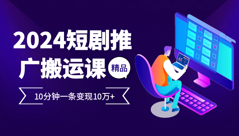 2024最火爆的项目短剧推广搬运实操课10分钟一条，单条变现10万+-中创网-创业项目大全_网络资源分享