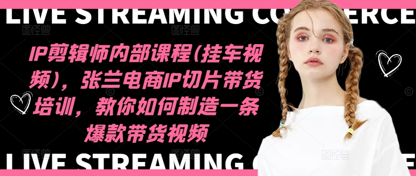 IP剪辑师内部课程(挂车视频)（更新11月），张兰电商IP切片带货培训，教你如何制造一条爆款带货视频-中创网-创业项目大全_网络资源分享