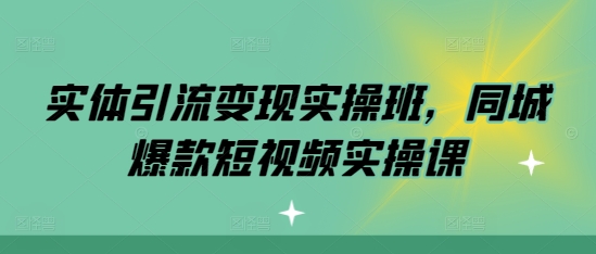 实体引流变现实操班，同城爆款短视频实操课-中创网-创业项目大全_网络资源分享