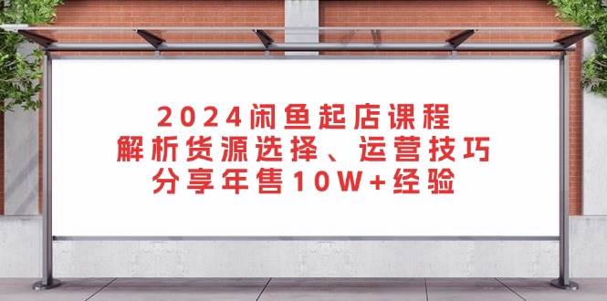 2024闲鱼起店课程：解析货源选择、运营技巧，分享年售10W+经验-中创网-创业项目大全_网络资源分享
