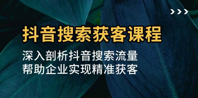 抖音搜索获客课程：深入剖析抖音搜索流量，帮助企业实现精准获客-中创网-创业项目大全_网络资源分享