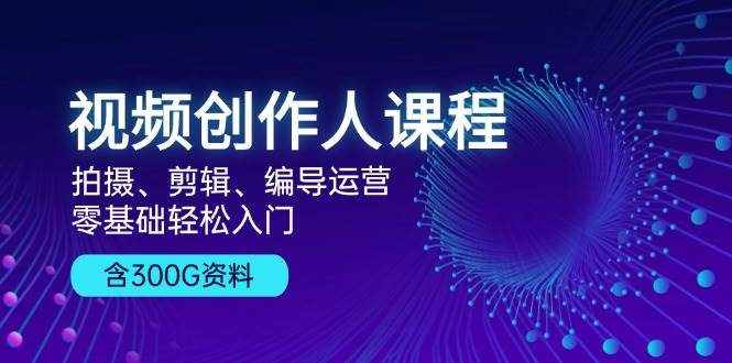 视频创作人课程：拍摄、剪辑、编导运营，零基础轻松入门，附300G资料-中创网-创业项目大全_网络资源分享