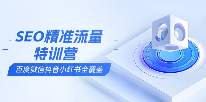 （13851期）SEO精准流量特训营，百度微信抖音小红书全覆盖，带你搞懂搜索优化核心技巧-中创网-创业项目大全_网络资源分享