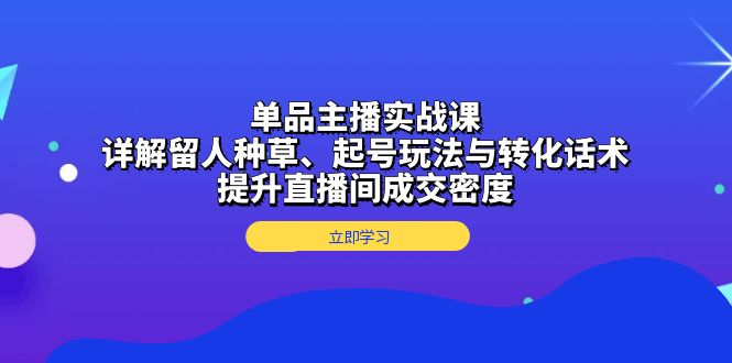 （13546期）单品主播实战课：详解留人种草、起号玩法与转化话术，提升直播间成交密度-中创网-创业项目大全_网络资源分享