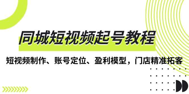 （13560期）同城短视频起号教程，短视频制作、账号定位、盈利模型，门店精准拓客-中创网-创业项目大全_网络资源分享