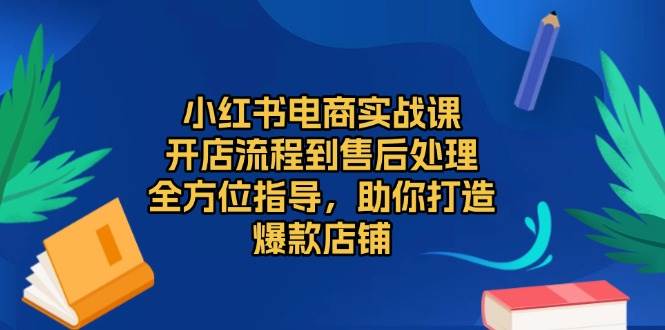 小红书电商实战课，开店流程到售后处理，全方位指导，助你打造爆款店铺-中创网-创业项目大全_网络资源分享