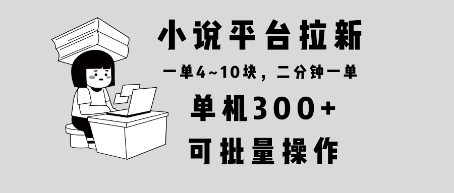 （13800期）小说平台拉新，单机300+，两分钟一单4~10块，操作简单可批量。-中创网-创业项目大全_网络资源分享