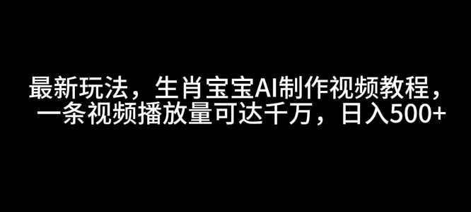 最新玩法，生肖宝宝AI制作视频教程，一条视频播放量可达千万，日入5张【揭秘】-中创网-创业项目大全_网络资源分享