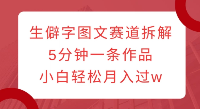 生僻字图文赛道拆解，5分钟一条作品，小白轻松月入过w-中创网-创业项目大全_网络资源分享