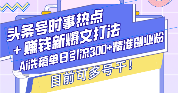 （13782期）头条号时事热点＋赚钱新爆文打法，Ai洗稿单日引流300+精准创业粉，目前…-中创网-创业项目大全_网络资源分享
