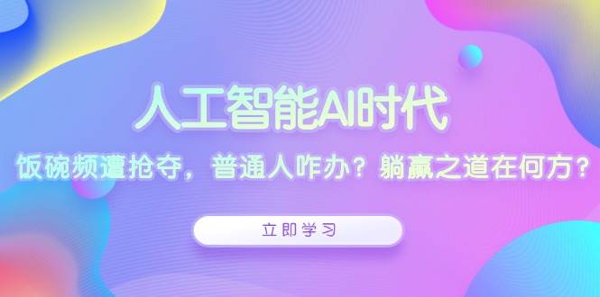 人工智能AI时代，饭碗频遭抢夺，普通人咋办？躺赢之道在何方？-中创网-创业项目大全_网络资源分享