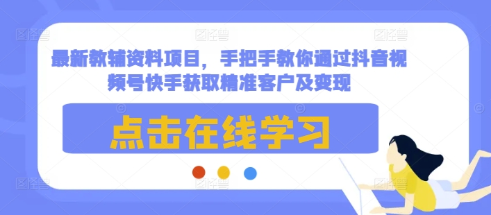 最新教辅资料项目，手把手教你通过抖音视频号快手获取精准客户及变现-中创网-创业项目大全_网络资源分享