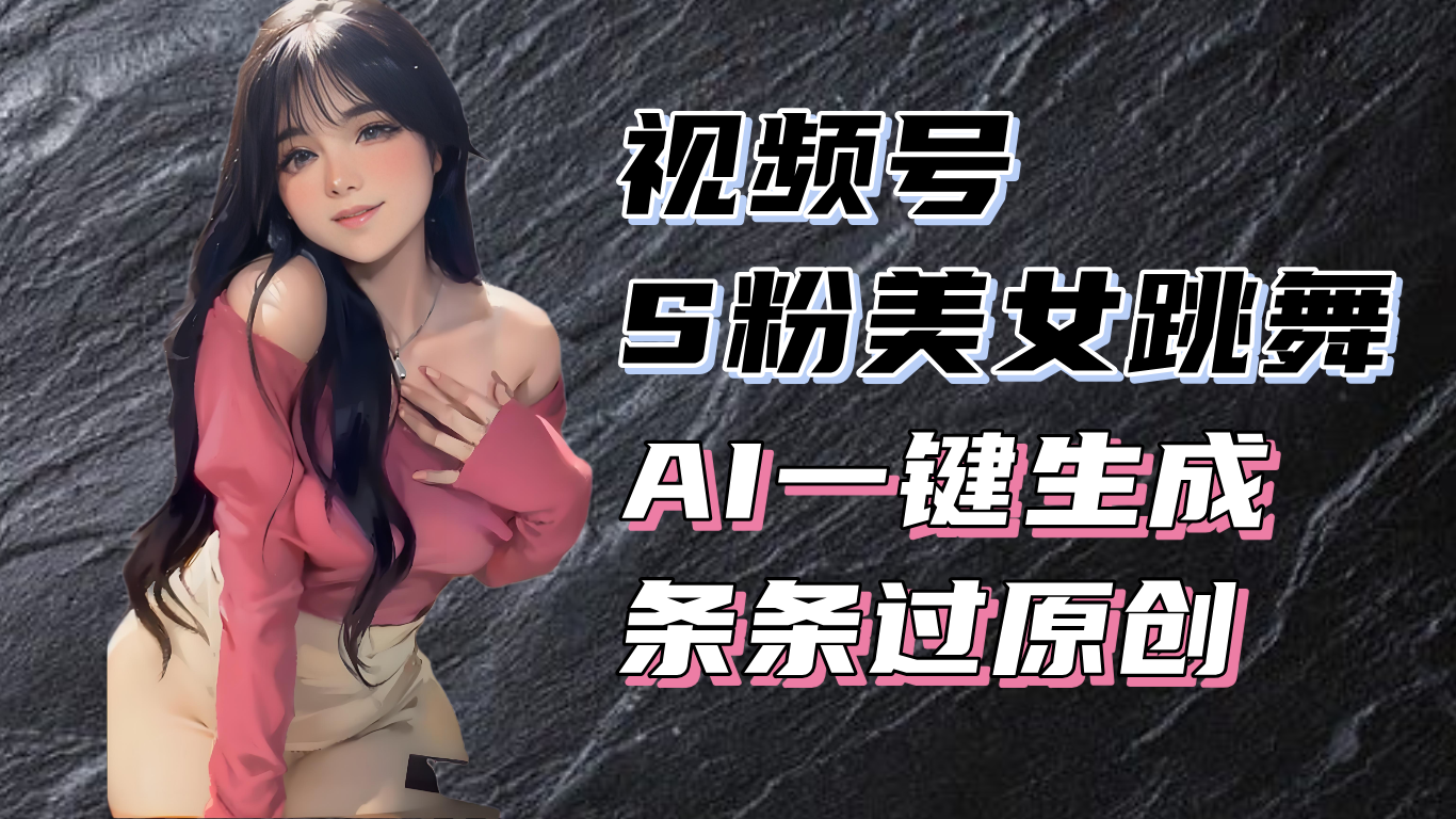 （13531期）揭秘视频号S粉美女跳舞赛道，一键生成原创视频，收益翻倍！-中创网-创业项目大全_网络资源分享