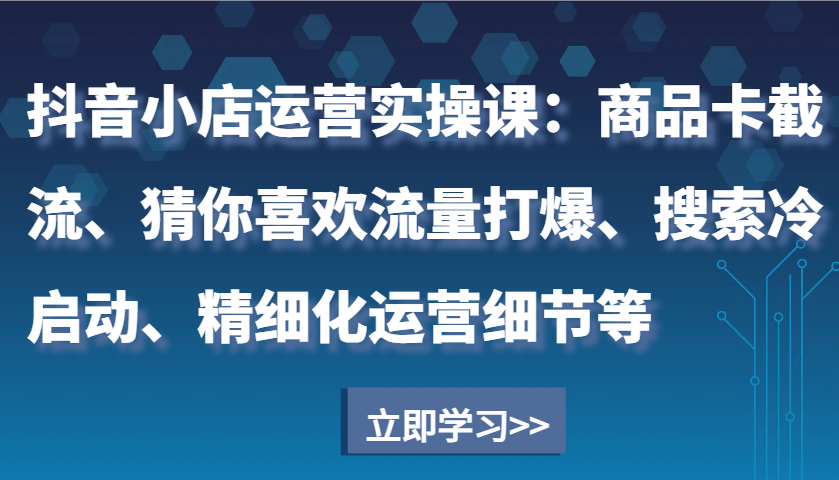 抖音小店运营实操课：商品卡截流、猜你喜欢流量打爆、搜索冷启动、精细化运营细节等-中创网-创业项目大全_网络资源分享