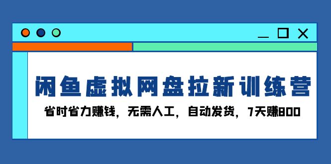 （13524期）闲鱼虚拟网盘拉新训练营：省时省力赚钱，无需人工，自动发货，7天赚800-中创网-创业项目大全_网络资源分享