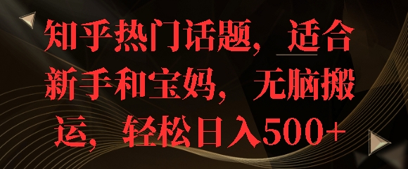 知乎热门话题，适合新手和宝妈，无脑搬运，轻松日入多张-中创网-创业项目大全_网络资源分享