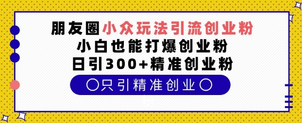 朋友圈小众玩法引流创业粉，小白也能打爆创业粉，日引300+精准创业粉【揭秘】-中创网-创业项目大全_网络资源分享