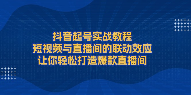 （13874期）抖音起号实战教程，短视频与直播间的联动效应，让你轻松打造爆款直播间-中创网-创业项目大全_网络资源分享