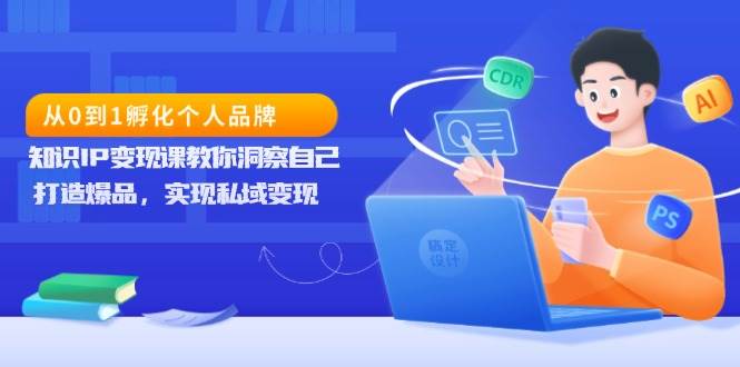 从0到1孵化个人品牌，知识IP变现课教你洞察自己，打造爆品，实现私域变现-中创网-创业项目大全_网络资源分享