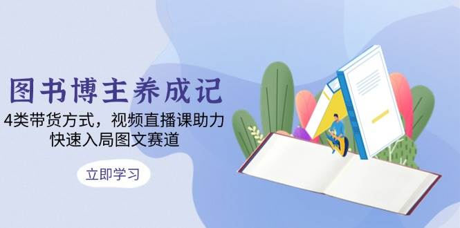 图书博主养成记：4类带货方式，视频直播课助力，快速入局图文赛道-中创网-创业项目大全_网络资源分享