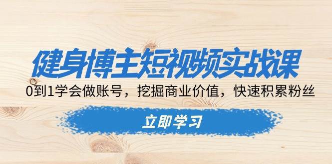 健身博主短视频实战课：0到1学会做账号，挖掘商业价值，快速积累粉丝-中创网-创业项目大全_网络资源分享