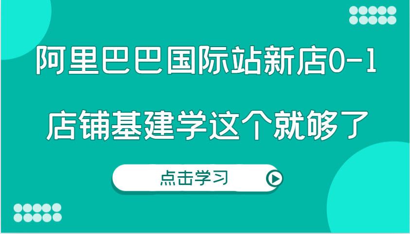 阿里巴巴国际站新店0-1，个人实践实操录制从0-1基建，店铺基建学这个就够了-中创网-创业项目大全_网络资源分享